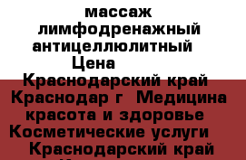 LPG-массаж лимфодренажный антицеллюлитный › Цена ­ 500 - Краснодарский край, Краснодар г. Медицина, красота и здоровье » Косметические услуги   . Краснодарский край,Краснодар г.